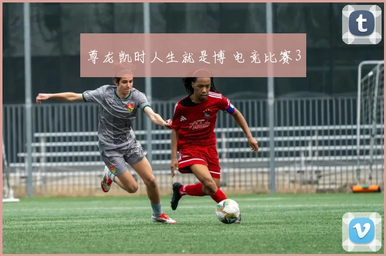 尊龙凯时人生就是博 电竞比赛3