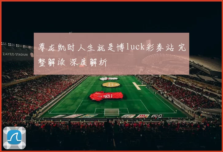 尊龙凯时人生就是博luck彩券站 完整解读 深度解析