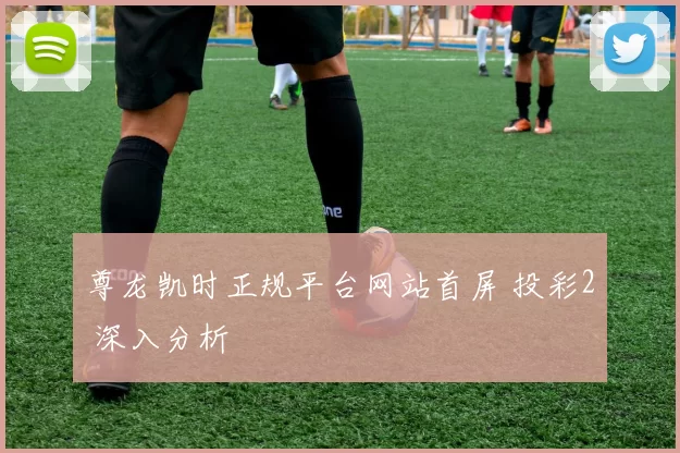 尊龙凯时正规平台网站首屏 投彩2 深入分析
