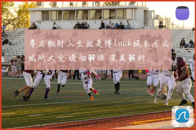 尊龙凯时人生就是博luck娱乐方式城所大全 透彻解读 深度解析