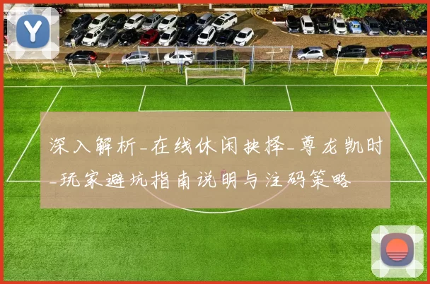 深入解析_在线休闲抉择_尊龙凯时_玩家避坑指南说明与注码策略