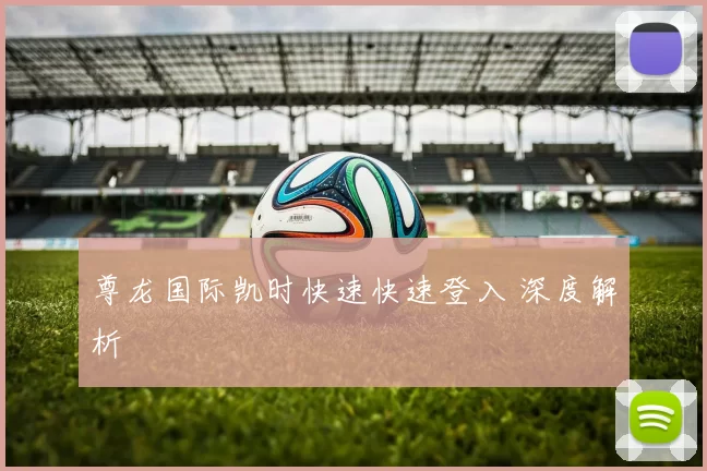 尊龙国际凯时快速快速登入 深度解析