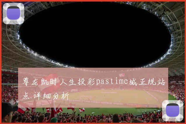 尊龙凯时人生投彩pastime城正规站点 详细分析