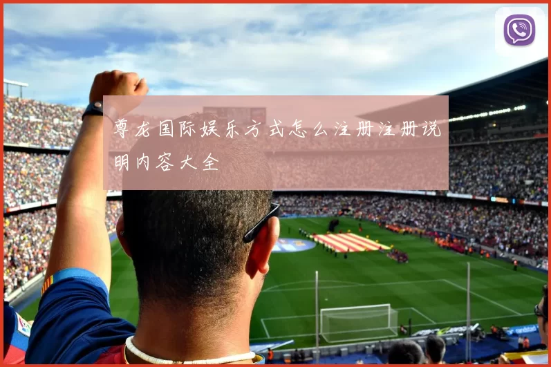 尊龙国际娱乐方式怎么注册注册说明内容大全