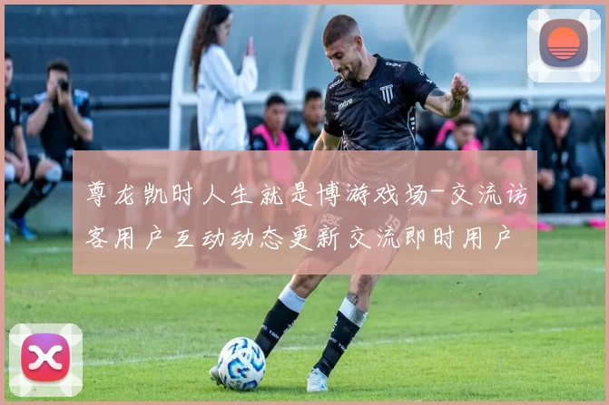 尊龙凯时人生就是博游戏场-交流访客用户互动动态更新交流即时用户互动执行使用执行流程使用者交流互动执行互动体验赢钱的激情