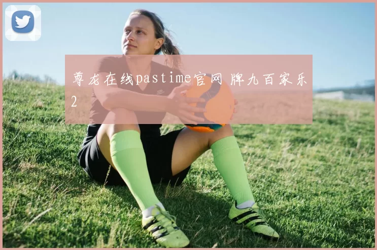 尊龙在线pastime官网 牌九百家乐2