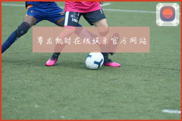 尊龙凯时在线娱乐官方网站