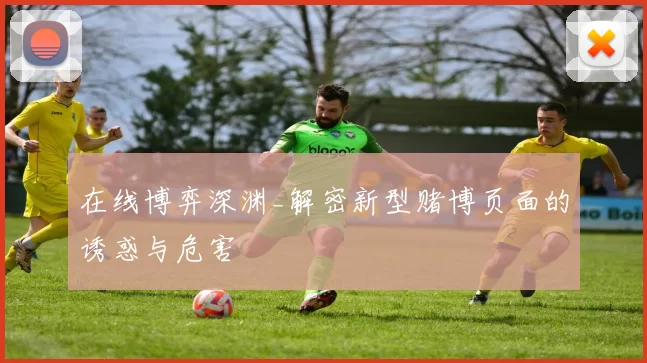 在线博弈深渊_解密新型赌博页面的诱惑与危害