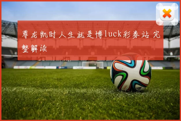 尊龙凯时人生就是博luck彩券站 完整解读
