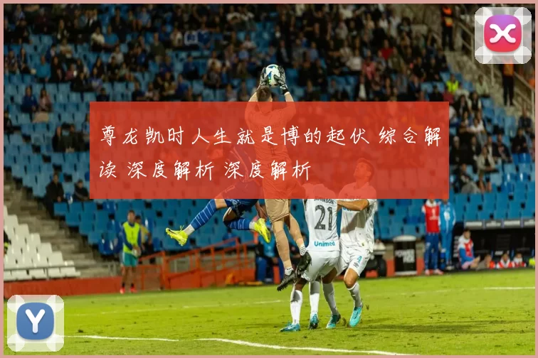 尊龙凯时人生就是博的起伏 综合解读 深度解析 深度解析