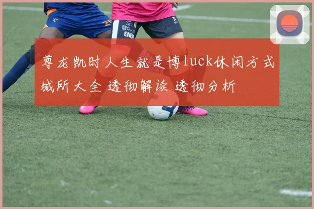 尊龙凯时人生就是博luck休闲方式城所大全 透彻解读 透彻分析