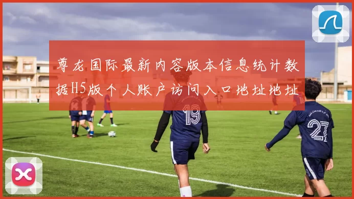 尊龙国际最新内容版本信息统计数据H5版个人账户访问入口地址地址