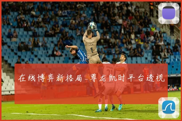 在线博弈新格局_尊龙凯时平台透视