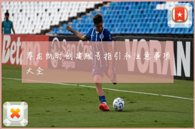 尊龙凯时创建账号指引和注意事项大全