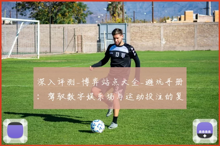 深入评测_博弈站点大全_避坑手册：驾驭数字娱乐场与运动投注的复杂世界