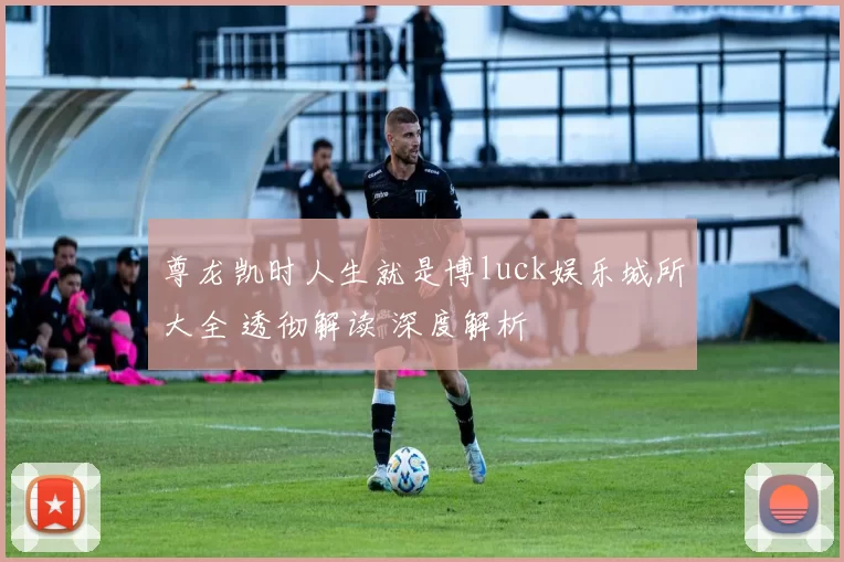 尊龙凯时人生就是博luck娱乐城所大全 透彻解读 深度解析
