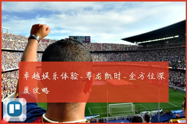 卓越娱乐体验_尊龙凯时_全方位深度攻略