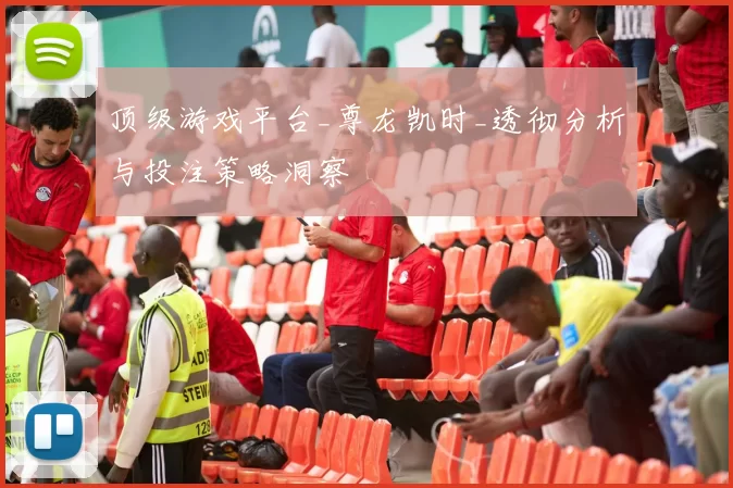 顶级游戏平台_尊龙凯时_透彻分析与投注策略洞察