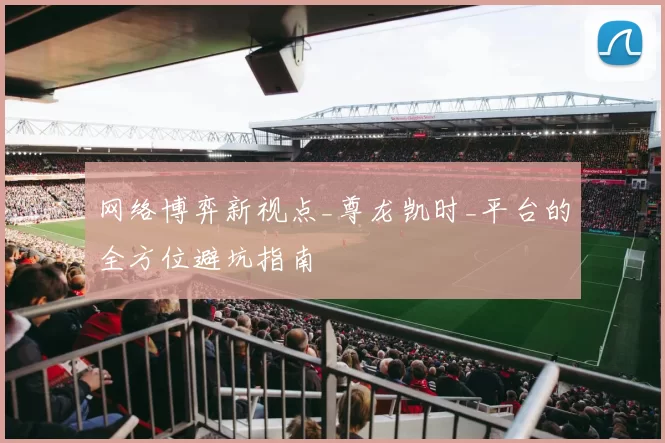 网络博弈新视点_尊龙凯时_平台的全方位避坑指南