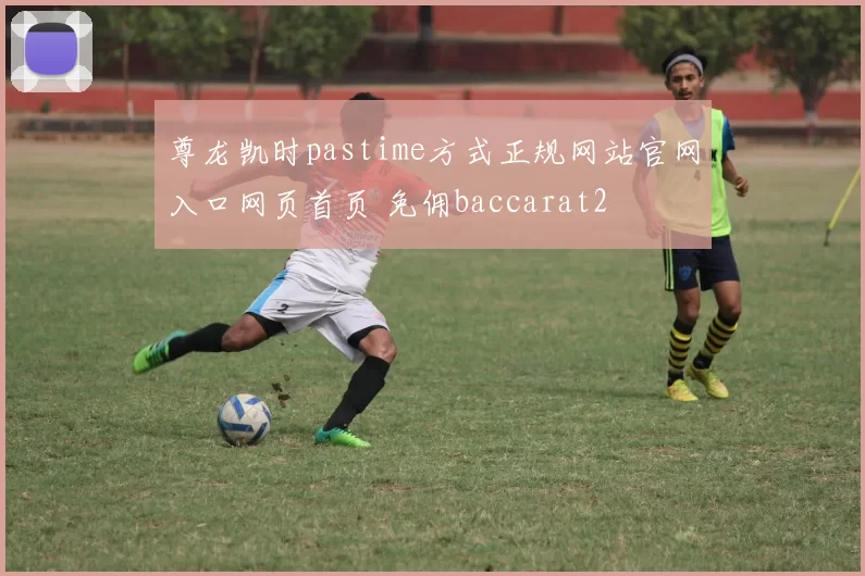 尊龙凯时pastime方式正规网站官网入口网页首页 免佣baccarat2