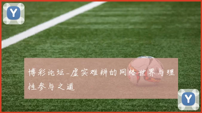 博彩论坛_虚实难辨的网络世界与理性参与之道