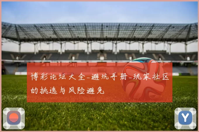 博彩论坛大全_避坑手册_玩家社区的挑选与风险避免