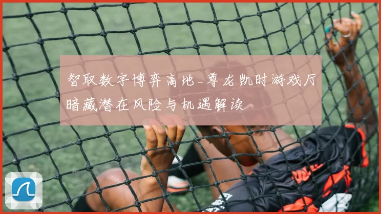 智取数字博弈高地_尊龙凯时游戏厅暗藏潜在风险与机遇解读